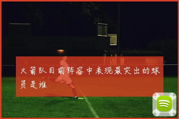 火箭队目前阵容中表现最突出的球员是谁