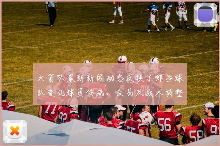 火箭队最新新闻动态反映了哪些球队变化球员伤病、交易及战术调整有哪些具体内容