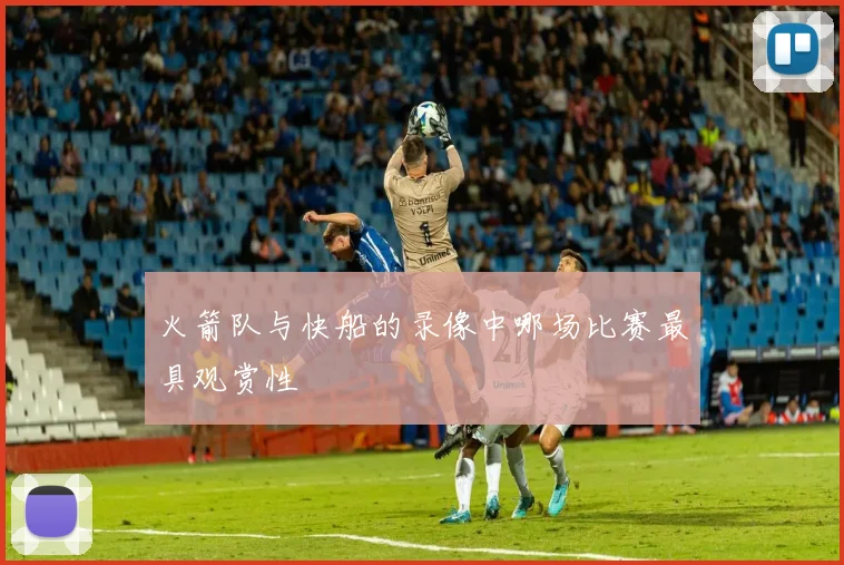 火箭队与快船的录像中哪场比赛最具观赏性