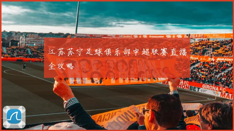 江苏苏宁足球俱乐部中超联赛直播全攻略