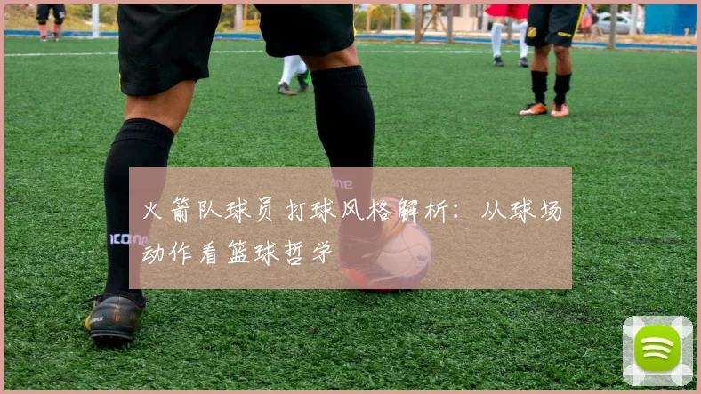 火箭队球员打球风格解析：从球场动作看篮球哲学