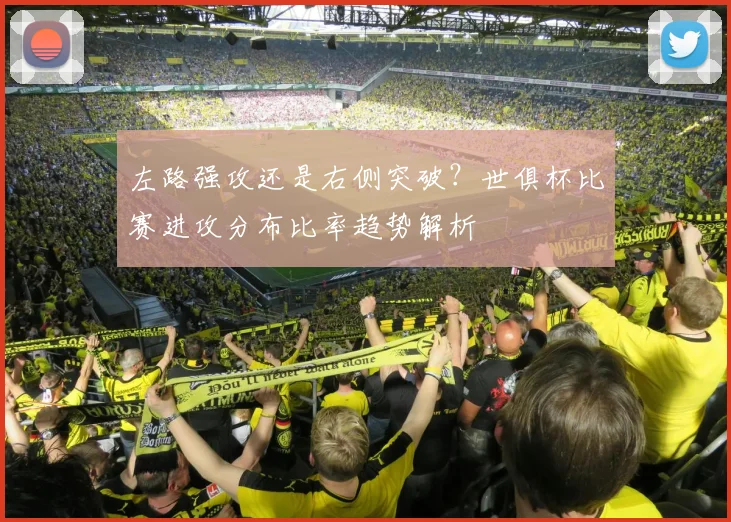左路强攻还是右侧突破？世俱杯比赛进攻分布比率趋势解析