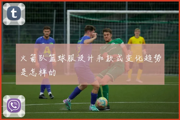 火箭队篮球服设计和款式变化趋势是怎样的