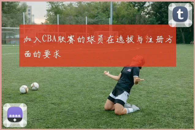 加入CBA联赛的球员在选拔与注册方面的要求