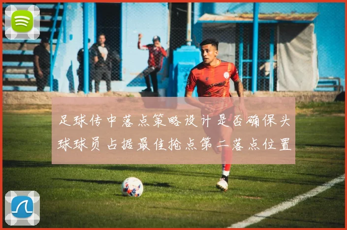 足球传中落点策略设计是否确保头球球员占据最佳抢点第二落点位置