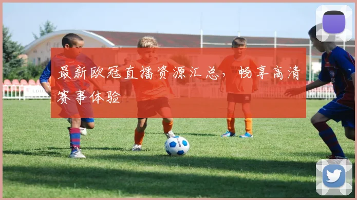 最新欧冠直播资源汇总，畅享高清赛事体验