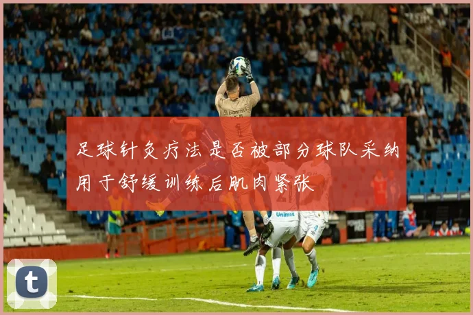 足球针灸疗法是否被部分球队采纳用于舒缓训练后肌肉紧张