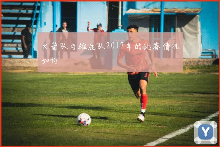 火箭队与雄鹿队2017年的比赛情况如何