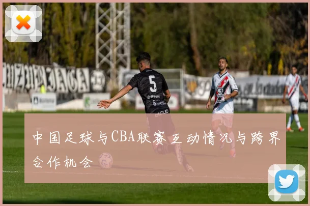 中国足球与CBA联赛互动情况与跨界合作机会