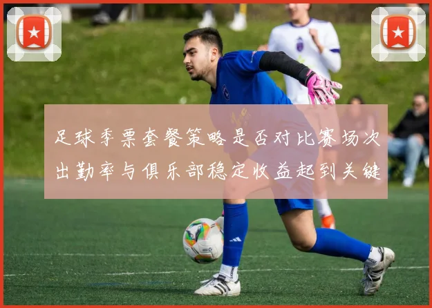 足球季票套餐策略是否对比赛场次出勤率与俱乐部稳定收益起到关键调动作用